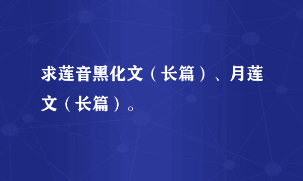 求莲音黑化文（长篇）、月莲文（长篇）。