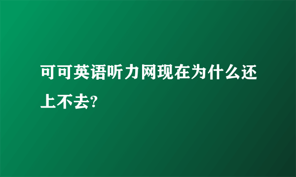 可可英语听力网现在为什么还上不去?