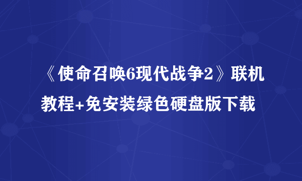 《使命召唤6现代战争2》联机教程+免安装绿色硬盘版下载