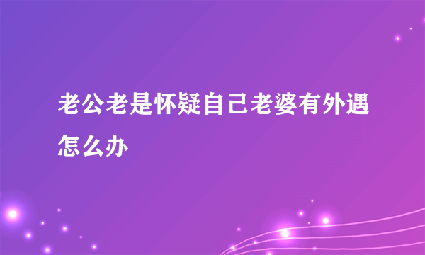 老公老是怀疑自己老婆有外遇怎么办