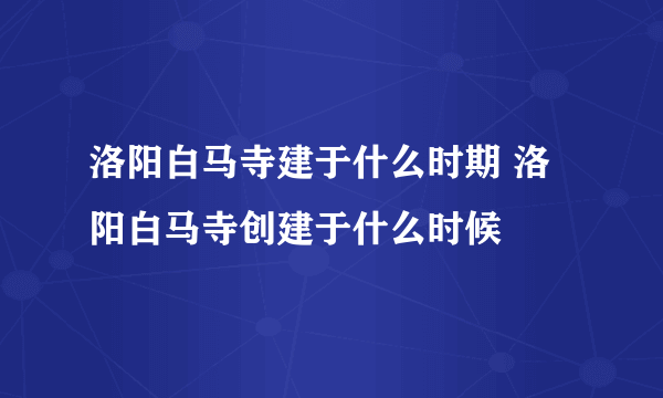 洛阳白马寺建于什么时期 洛阳白马寺创建于什么时候