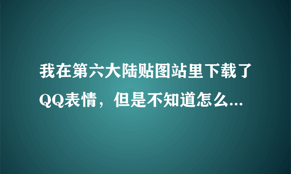 我在第六大陆贴图站里下载了QQ表情，但是不知道怎么用，都弄不懂，知道的告诉我怎么用