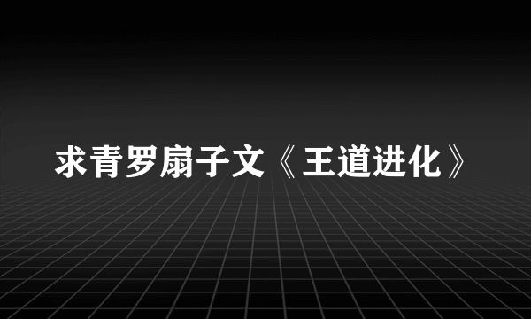 求青罗扇子文《王道进化》