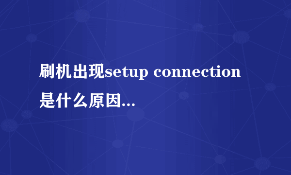 刷机出现setup connection是什么原因，求救！！