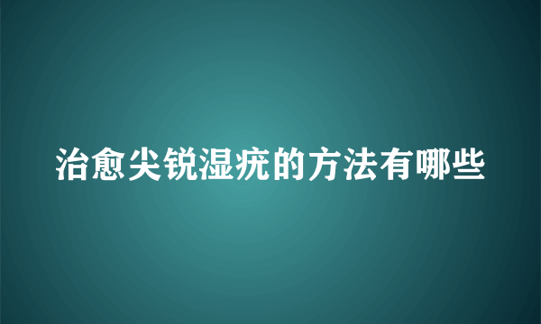 治愈尖锐湿疣的方法有哪些