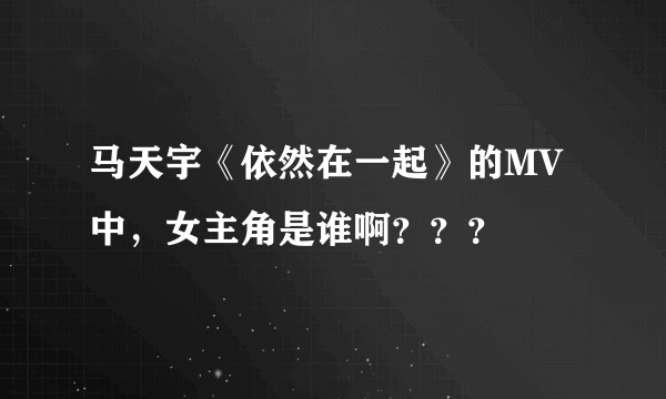 马天宇《依然在一起》的MV中，女主角是谁啊？？？