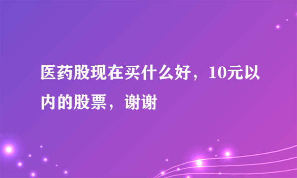 医药股现在买什么好，10元以内的股票，谢谢