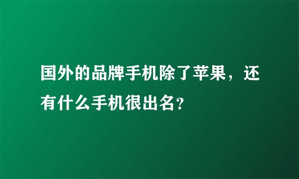 国外的品牌手机除了苹果，还有什么手机很出名？