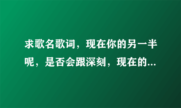 求歌名歌词，现在你的另一半呢，是否会跟深刻，现在的我却是孤单着一个人，当我唱起这首歌我有想起你了？