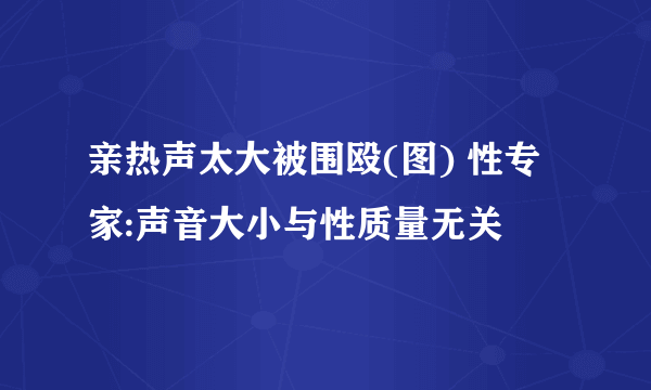 亲热声太大被围殴(图) 性专家:声音大小与性质量无关