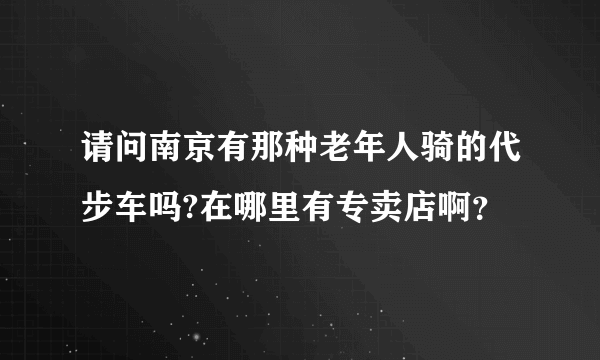 请问南京有那种老年人骑的代步车吗?在哪里有专卖店啊？