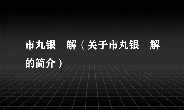 市丸银卍解（关于市丸银卍解的简介）