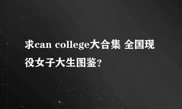 求can college大合集 全国现役女子大生图鉴？