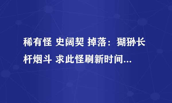 稀有怪 史阔契 掉落：猢狲长杆烟斗 求此怪刷新时间表？谢谢