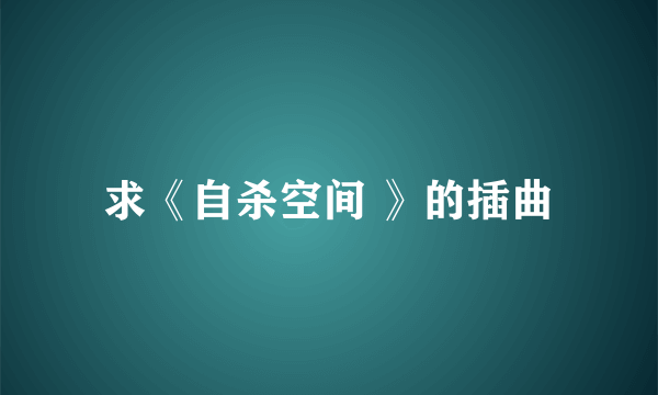 求《自杀空间 》的插曲