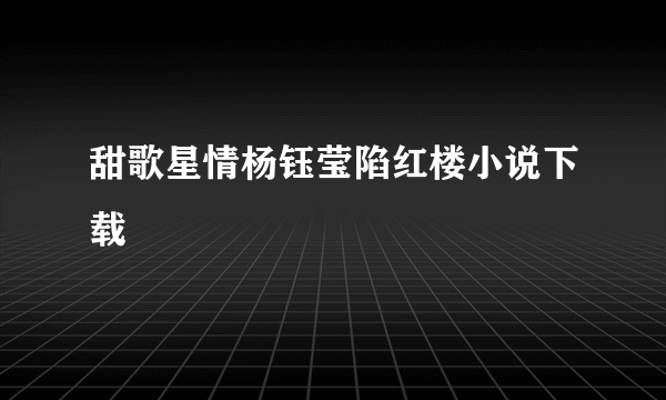 甜歌星情杨钰莹陷红楼小说下载