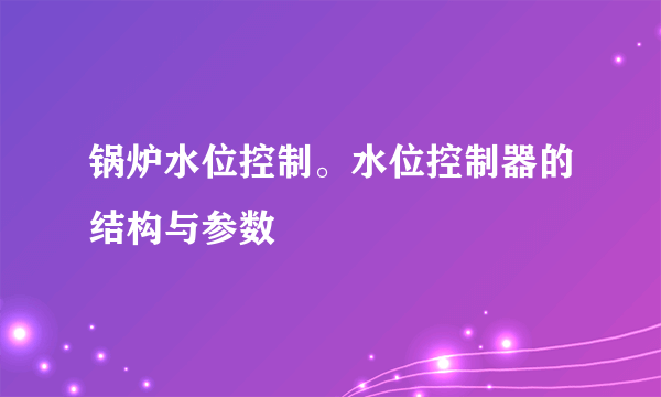 锅炉水位控制。水位控制器的结构与参数