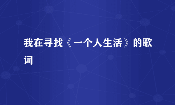 我在寻找《一个人生活》的歌词