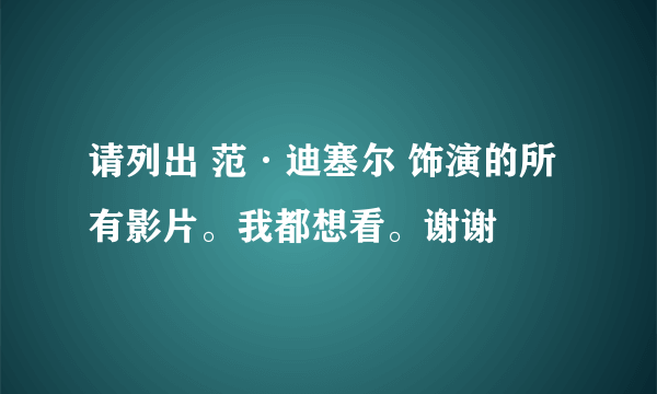 请列出 范·迪塞尔 饰演的所有影片。我都想看。谢谢