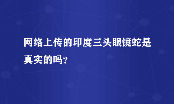 网络上传的印度三头眼镜蛇是真实的吗？