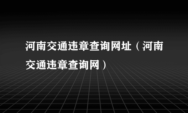 河南交通违章查询网址（河南交通违章查询网）