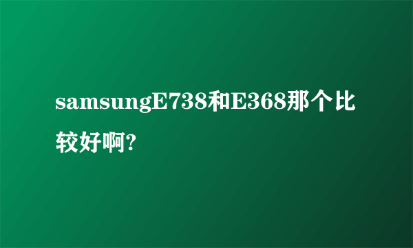 samsungE738和E368那个比较好啊?