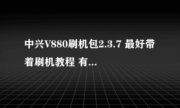 中兴V880刷机包2.3.7 最好带着刷机教程 有的请发到我的邮箱zjx19961104@126.c...