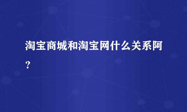 淘宝商城和淘宝网什么关系阿？