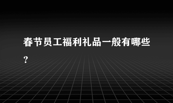 春节员工福利礼品一般有哪些？