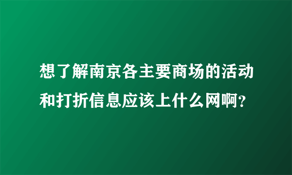 想了解南京各主要商场的活动和打折信息应该上什么网啊？