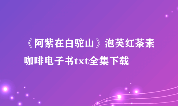 《阿紫在白驼山》泡芙红茶素咖啡电子书txt全集下载