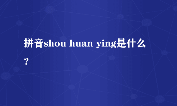 拼音shou huan ying是什么？