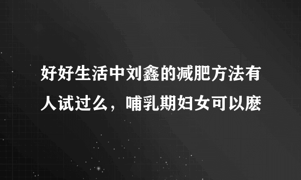 好好生活中刘鑫的减肥方法有人试过么，哺乳期妇女可以麽