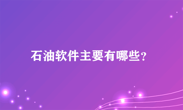 石油软件主要有哪些？