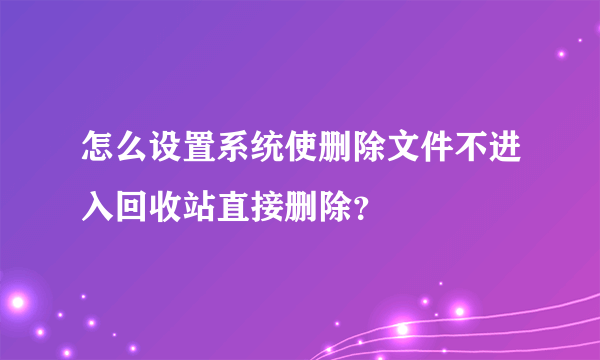 怎么设置系统使删除文件不进入回收站直接删除？