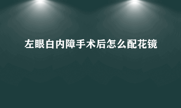 左眼白内障手术后怎么配花镜