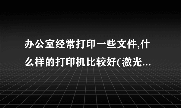 办公室经常打印一些文件,什么样的打印机比较好(激光?喷墨?型号?)?