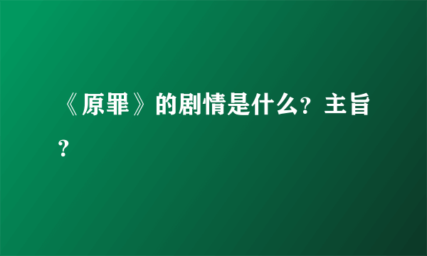 《原罪》的剧情是什么？主旨？