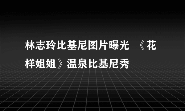 林志玲比基尼图片曝光  《花样姐姐》温泉比基尼秀