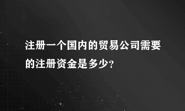 注册一个国内的贸易公司需要的注册资金是多少？