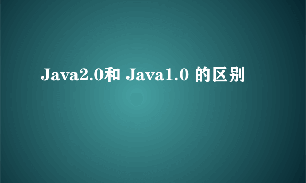 Java2.0和 Java1.0 的区别