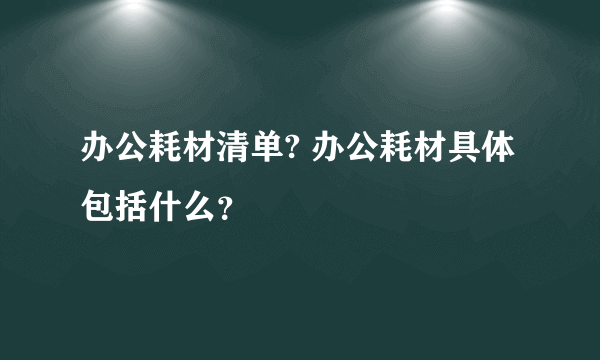 办公耗材清单? 办公耗材具体包括什么？