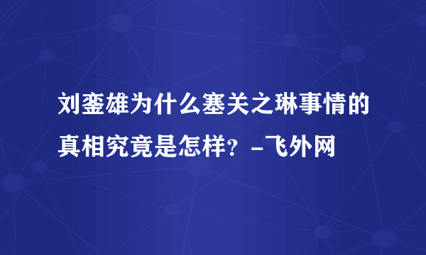 刘銮雄为什么塞关之琳事情的真相究竟是怎样？-飞外网