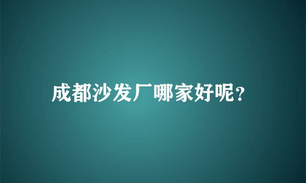 成都沙发厂哪家好呢？