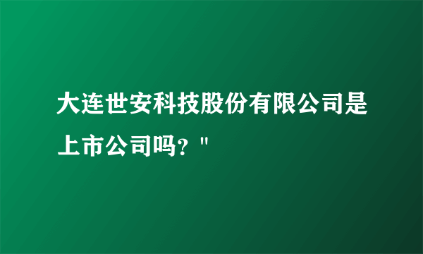 大连世安科技股份有限公司是上市公司吗？