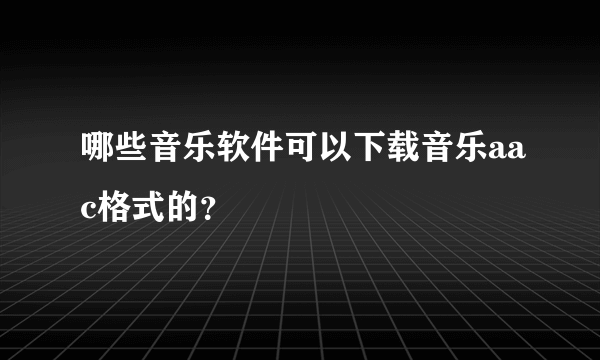 哪些音乐软件可以下载音乐aac格式的？