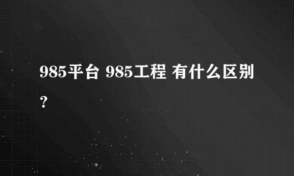 985平台 985工程 有什么区别？