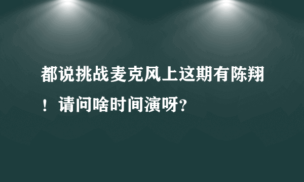 都说挑战麦克风上这期有陈翔！请问啥时间演呀？