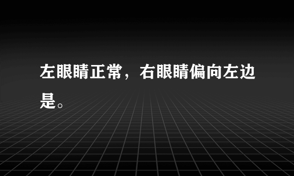 左眼睛正常，右眼睛偏向左边是。