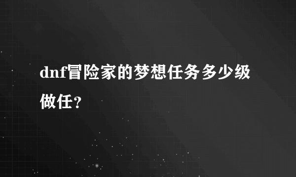 dnf冒险家的梦想任务多少级做任？